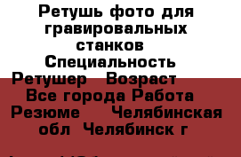 Ретушь фото для гравировальных станков › Специальность ­ Ретушер › Возраст ­ 40 - Все города Работа » Резюме   . Челябинская обл.,Челябинск г.